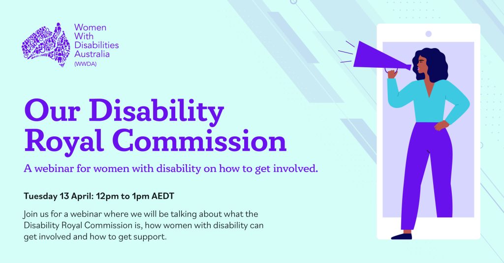 Light blue background with purple text that reads Our Disability Royal Commission, a webinar for women with disability and how to get involved. Tuesday 13 April at 12pm AEST. An illustration of a women with dark skin and hair with speaker phone stepping out of a mobile phone.