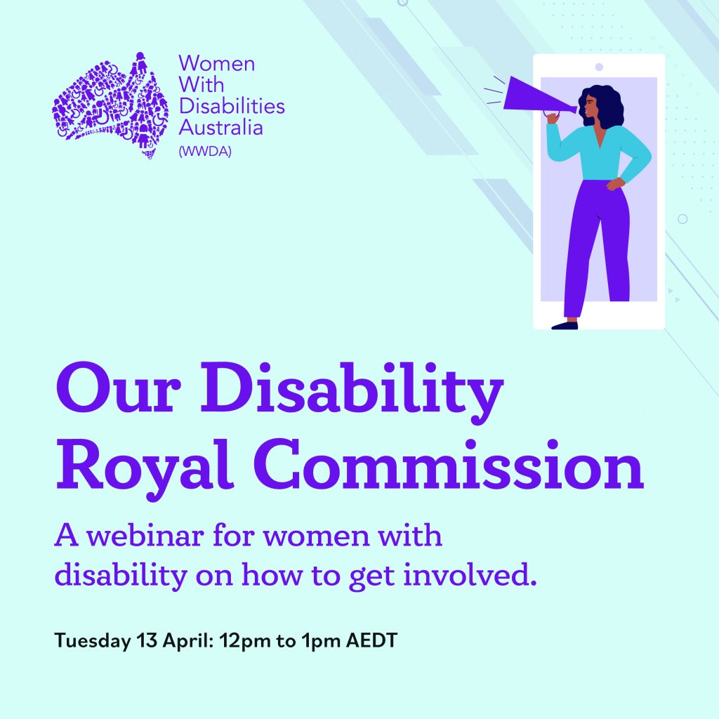 Light blue background with purple text that reads Our Disability Royal Commission, a webinar for women with disability and how to get involved. Tuesday 13 April at 12pm AEST. An illustration of a women with dark skin and hair with speaker phone stepping out of a mobile phone.