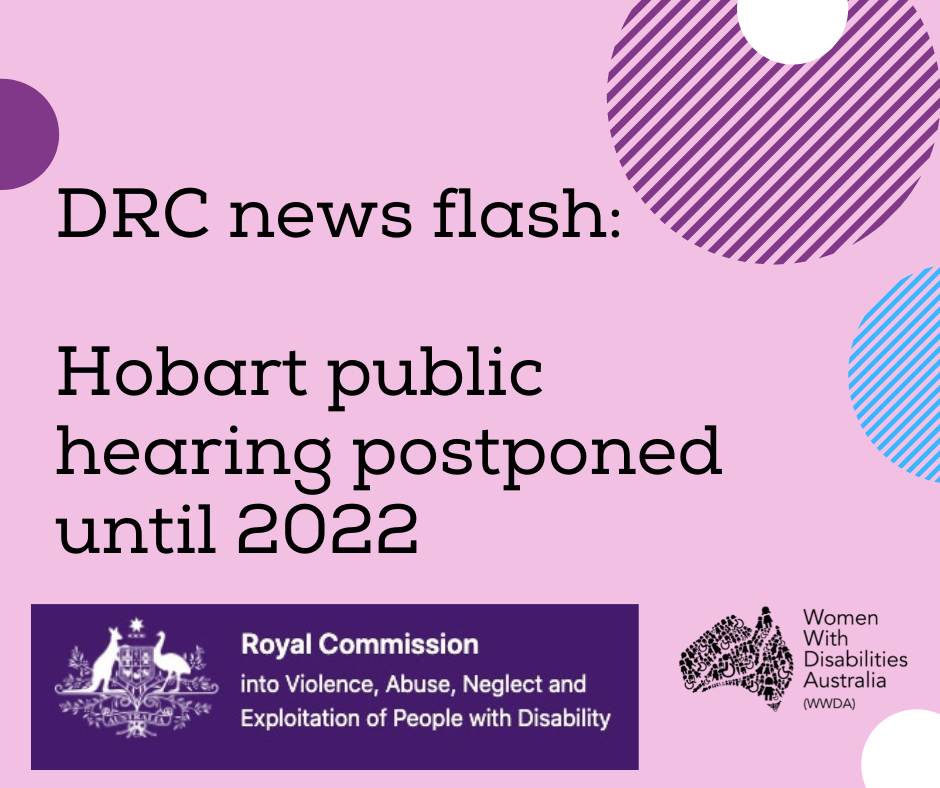 Image description: A light purple background with a black heading in large print, ‘DRC news flash: Hobart public hearing postponed until 2022’. Black logo for Women With Disabilities Australia is in the bottom right corner which is a map of Australia made up of people and the words Women With Disabilities Australia WWDA beside it. There is a small half-circle in the top left corner that is violet purple, a large stripy patterned half circle in the top right corner in purple with a smaller white half circle in the centre, a stripy patterned half circle in the right about half way down in light blue, a small half white circle in the bottom right corner