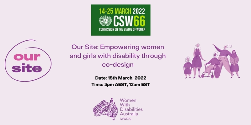 Light purple background, dark green UN Women logo, with the text 14-25 March 2022, CSW66, Commission on the status of women. Purple text underneath reads Our Site: Empowering women and girls with disability through co-design. Date 15th march 2022, Time: 3pm AEST, 12pm EST.