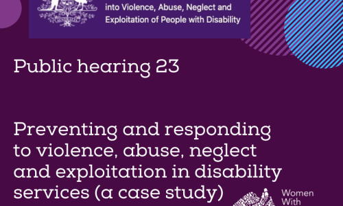 The white logo of the Royal Commission into Violence, Abuse, Neglect and Exploitation of People With Disability. A white heading in larger print underneath, ‘Public Hearing 23 Preventing and responding to violence, abuse, neglect and exploitation in disability services (a case study) . The logo for Women With Disabilities Australia is in the bottom right corner. There are half-circles of various colours around the edges of the square.]