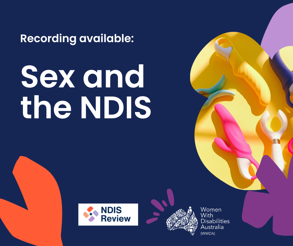 Dark blue background with white text that reads Sex and the NDIS, Women With Disabilities Australia. There are three organic shapes in yellow, purple and red with a photo of wooden blocks that spell SEX. Along the bottom is the NDIS Review logo and the WWDA logo.